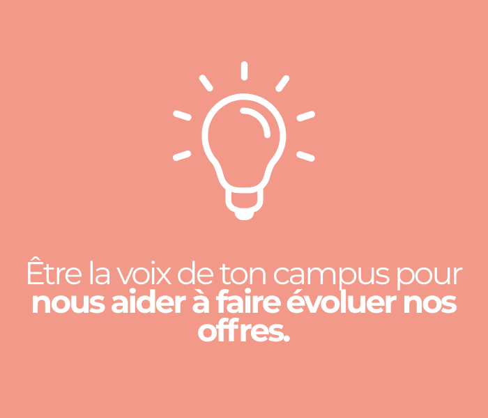 Être la voix de ton campus pour nous aider à faire évoluer nos offres.